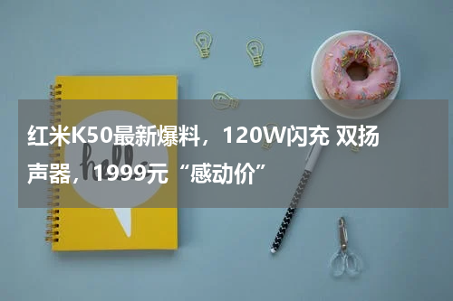 红米K50最新爆料，120W闪充 双扬声器，1999元“感动价”