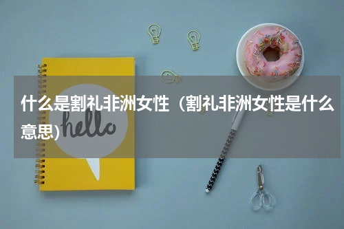 什么是割礼非洲女性（割礼非洲女性是什么意思）