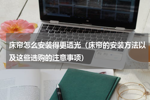 床帘怎么安装得更透光（床帘的安装方法以及这些选购的注意事项）