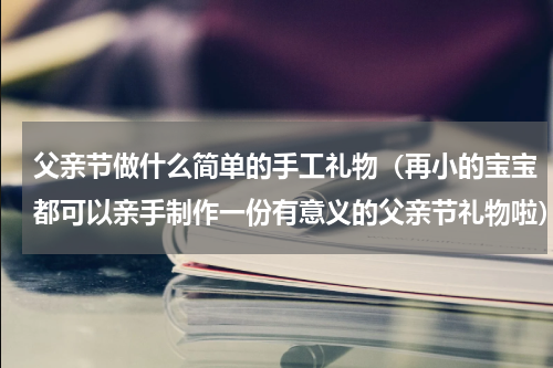 父亲节做什么简单的手工礼物（再小的宝宝都可以亲手制作一份有意义的父亲节礼物啦）