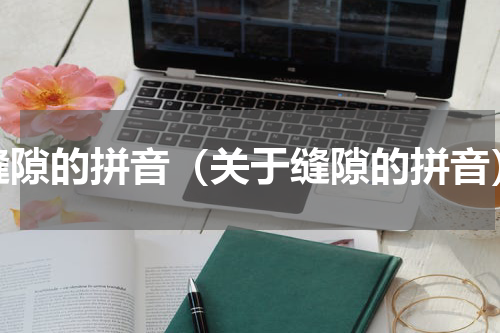 缝隙的拼音（关于缝隙的拼音）