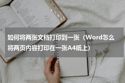 如何将两张文档打印到一张（Word怎么将两页内容打印在一张A4纸上）