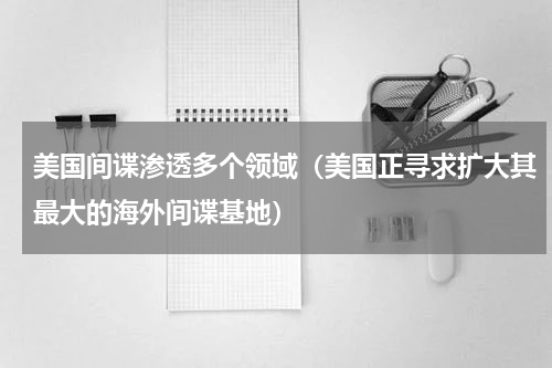 美国间谍渗透多个领域（美国正寻求扩大其最大的海外间谍基地）