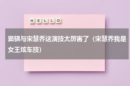 窦骁与宋慧乔这演技太厉害了（宋慧乔我是女王炫车技）