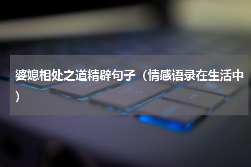 婆媳相处之道精辟句子（情感语录在生活中）