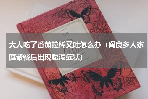 大人吃了番茄拉稀又吐怎么办（阎良多人家庭聚餐后出现腹泻症状）