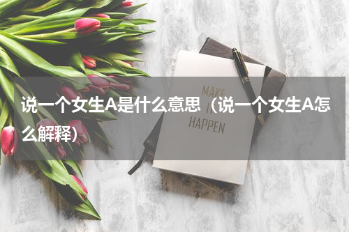 说一个女生A是什么意思（说一个女生A怎么解释）