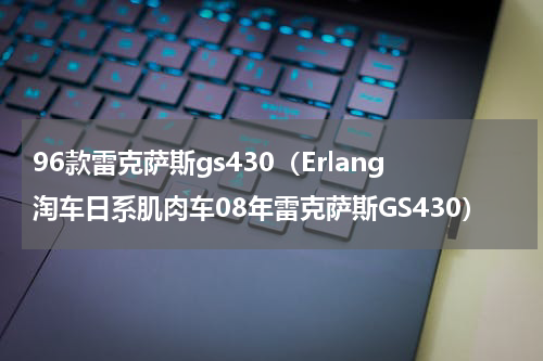96款雷克萨斯gs430（Erlang淘车日系肌肉车08年雷克萨斯GS430）