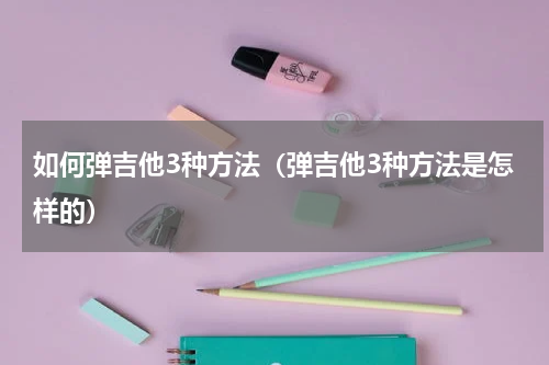 如何弹吉他3种方法（弹吉他3种方法是怎样的）
