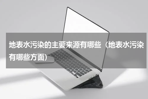 地表水污染的主要来源有哪些（地表水污染有哪些方面）