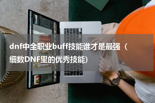 dnf中全职业buff技能谁才是最强（细数DNF里的优秀技能）
