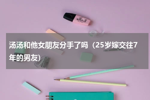 汤汤和他女朋友分手了吗（25岁嫁交往7年的男友）
