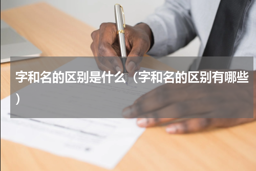 字和名的区别是什么（字和名的区别有哪些）