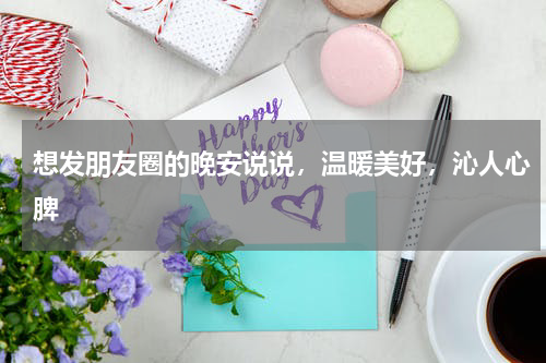 想发朋友圈的晚安说说，温暖美好，沁人心脾