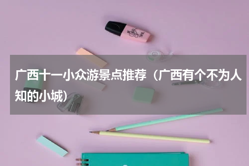 广西十一小众游景点推荐（广西有个不为人知的小城）