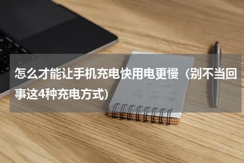 怎么才能让手机充电快用电更慢（别不当回事这4种充电方式）