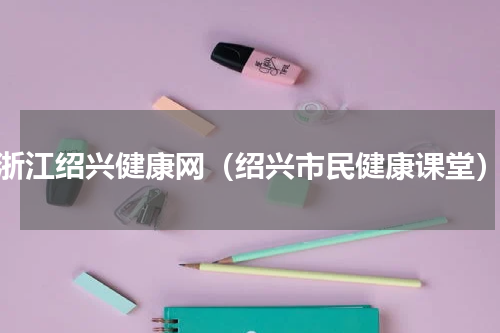 浙江绍兴健康网（绍兴市民健康课堂）