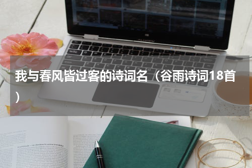我与春风皆过客的诗词名（谷雨诗词18首）