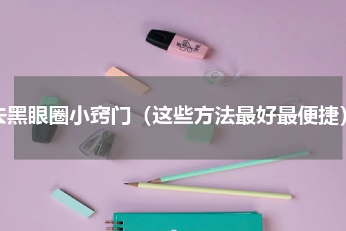 去黑眼圈小窍门（这些方法最好最便捷）