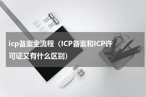 icp备案全流程（ICP备案和ICP许可证又有什么区别）