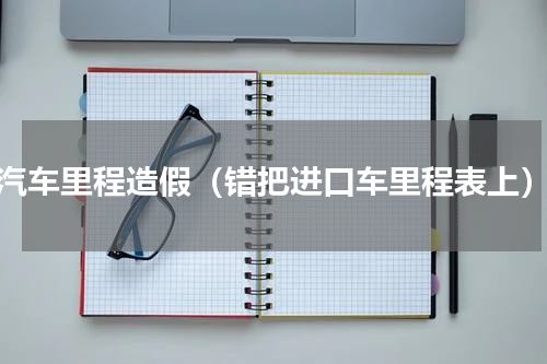 汽车里程造假（错把进口车里程表上）