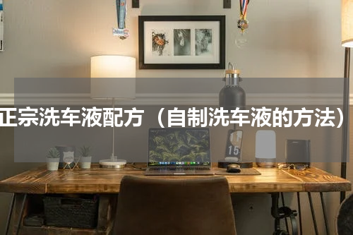 正宗洗车液配方（自制洗车液的方法）