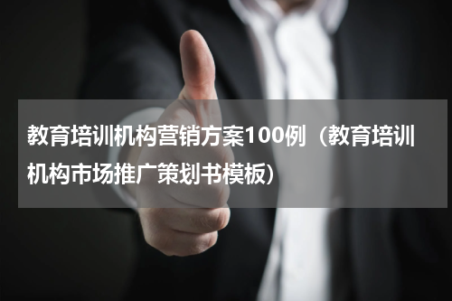 教育培训机构营销方案100例（教育培训机构市场推广策划书模板）
