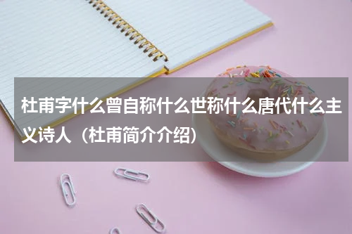 杜甫字什么曾自称什么世称什么唐代什么主义诗人（杜甫简介介绍）