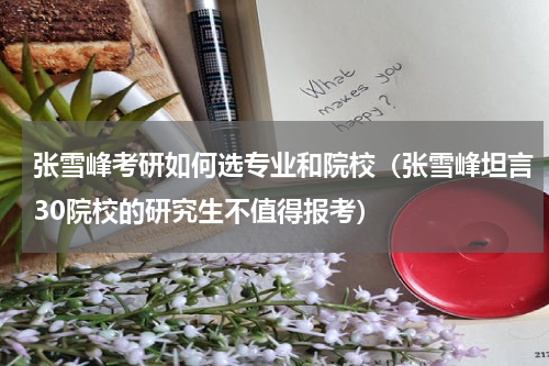 张雪峰考研如何选专业和院校（张雪峰坦言30院校的研究生不值得报考）