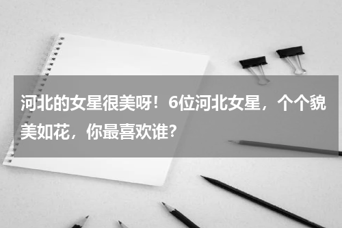 河北的女星很美呀！6位河北女星，个个貌美如花，你最喜欢谁？
