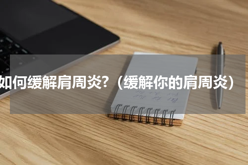 如何缓解肩周炎?（缓解你的肩周炎）