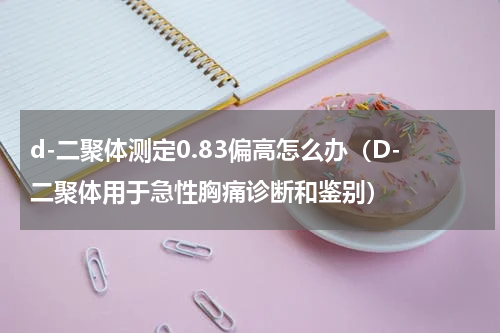 d-二聚体测定0.83偏高怎么办（D-二聚体用于急性胸痛诊断和鉴别）