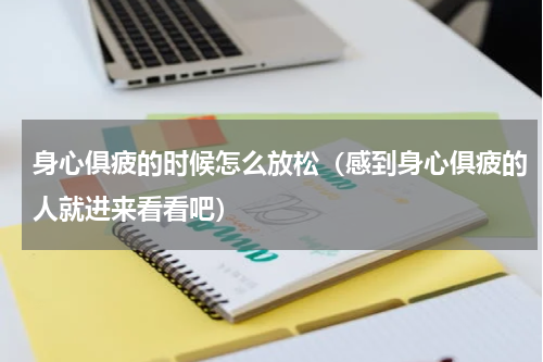 身心俱疲的时候怎么放松（感到身心俱疲的人就进来看看吧）