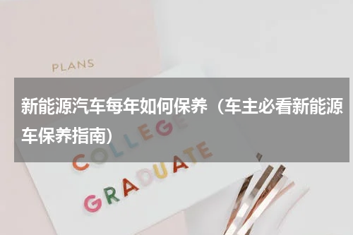 新能源汽车每年如何保养（车主必看新能源车保养指南）