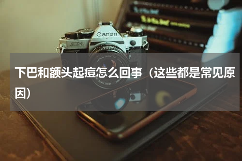 下巴和额头起痘怎么回事（这些都是常见原因）