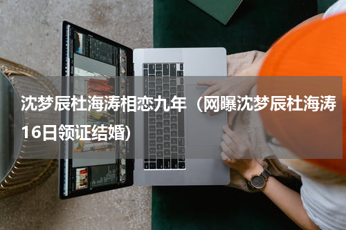 沈梦辰杜海涛相恋九年（网曝沈梦辰杜海涛16日领证结婚）