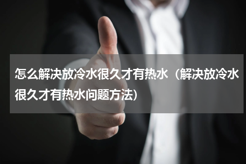 怎么解决放冷水很久才有热水（解决放冷水很久才有热水问题方法）