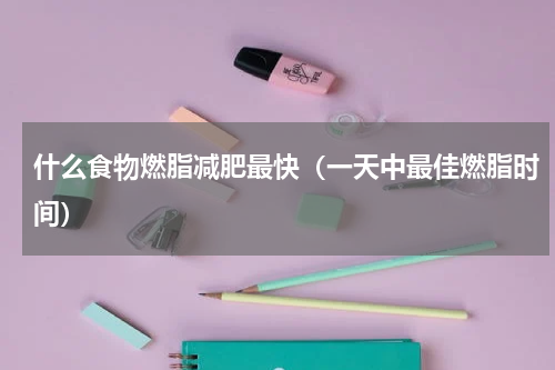什么食物燃脂减肥最快（一天中最佳燃脂时间）