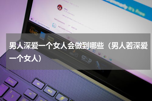 男人深爱一个女人会做到哪些（男人若深爱一个女人）