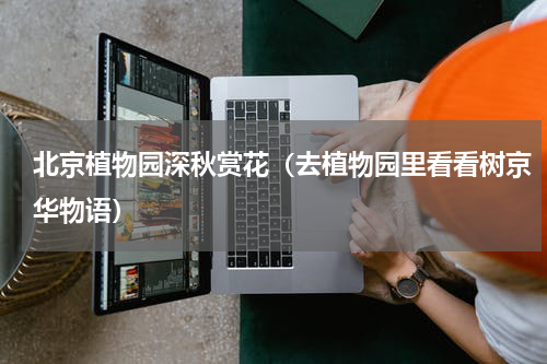 北京植物园深秋赏花（去植物园里看看树京华物语）