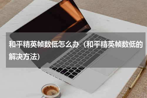 和平精英帧数低怎么办（和平精英帧数低的解决方法）