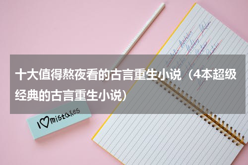 十大值得熬夜看的古言重生小说（4本超级经典的古言重生小说）