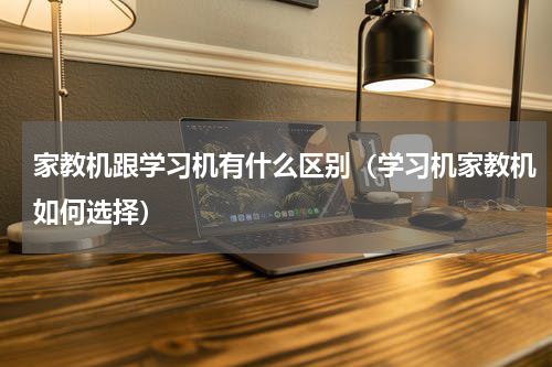 家教机跟学习机有什么区别（学习机家教机如何选择）