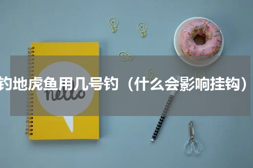 钓地虎鱼用几号钓（什么会影响挂钩）