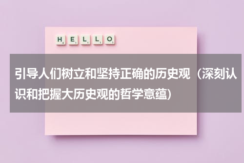 引导人们树立和坚持正确的历史观（深刻认识和把握大历史观的哲学意蕴）