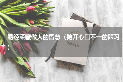 易经深藏做人的智慧（抛开心口不一的陋习）