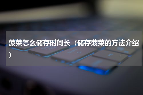 菠菜怎么储存时间长（储存菠菜的方法介绍）