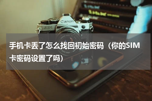 手机卡丢了怎么找回初始密码（你的SIM卡密码设置了吗）