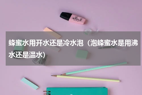 蜂蜜水用开水还是冷水泡（泡蜂蜜水是用沸水还是温水）