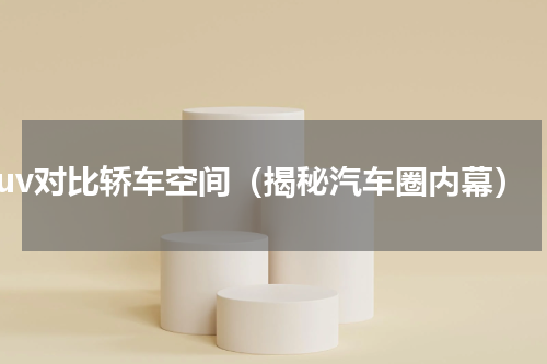 suv对比轿车空间（揭秘汽车圈内幕）